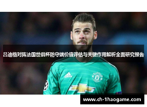 吕迪格对阵法国世俱杯防守端价值评估与关键作用解析全面研究报告