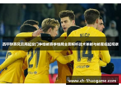西甲联赛风云再起豪门争锋新赛季格局全面解析战术革新与新星崛起观察