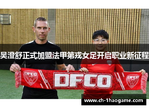 吴澄舒正式加盟法甲第戎女足开启职业新征程