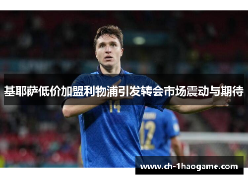 基耶萨低价加盟利物浦引发转会市场震动与期待