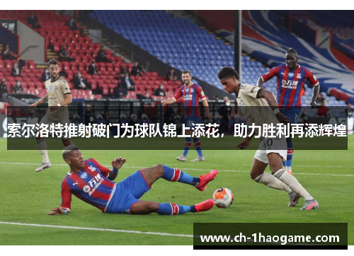 索尔洛特推射破门为球队锦上添花，助力胜利再添辉煌
